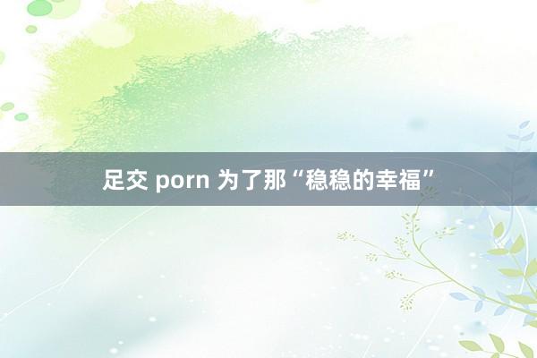 足交 porn 为了那“稳稳的幸福”