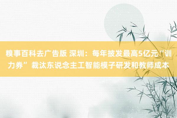 糗事百科去广告版 深圳：每年披发最高5亿元“训力券” 裁汰东说念主工智能模子研发和教师成本