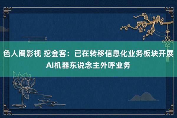 色人阁影视 挖金客：已在转移信息化业务板块开展AI机器东说念主外呼业务