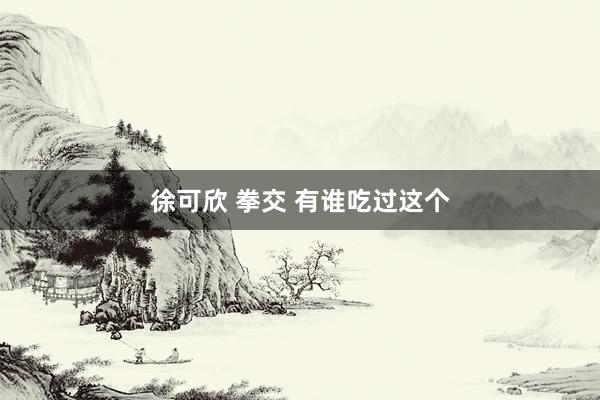 徐可欣 拳交 有谁吃过这个