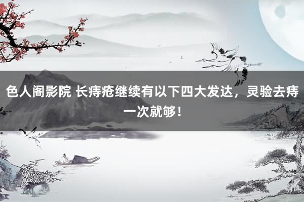 色人阁影院 长痔疮继续有以下四大发达，灵验去痔一次就够！