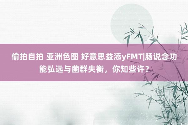 偷拍自拍 亚洲色图 好意思益添yFMT|肠说念功能弘远与菌群失衡，你知些许？