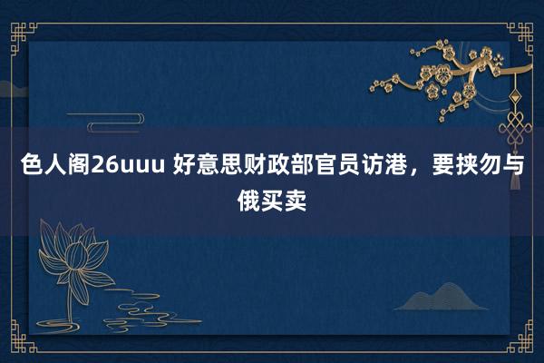 色人阁26uuu 好意思财政部官员访港，要挟勿与俄买卖