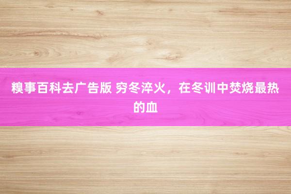 糗事百科去广告版 穷冬淬火,在冬训中焚烧最热的血