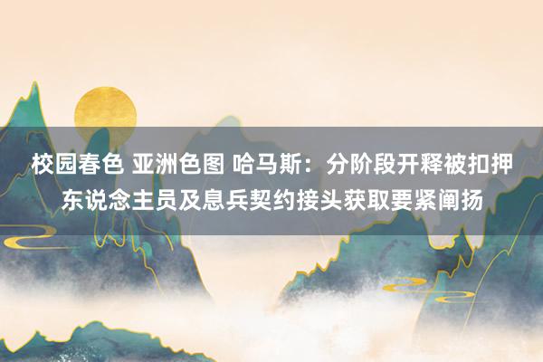 校园春色 亚洲色图 哈马斯：分阶段开释被扣押东说念主员及息兵契约接头获取要紧阐扬