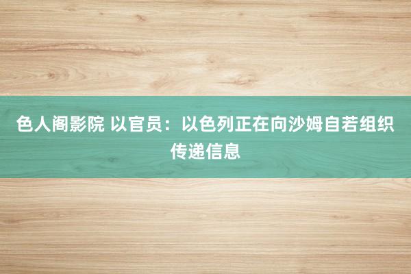 色人阁影院 以官员：以色列正在向沙姆自若组织传递信息