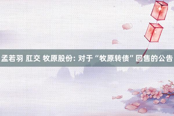 孟若羽 肛交 牧原股份: 对于“牧原转债”回售的公告