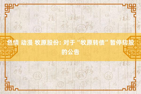 色情 动漫 牧原股份: 对于“牧原转债”暂停转股的公告