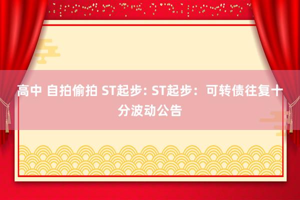 高中 自拍偷拍 ST起步: ST起步：可转债往复十分波动公告