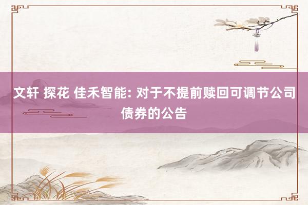 文轩 探花 佳禾智能: 对于不提前赎回可调节公司债券的公告