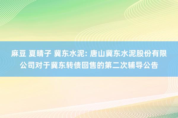 麻豆 夏晴子 冀东水泥: 唐山冀东水泥股份有限公司对于冀东转债回售的第二次辅导公告