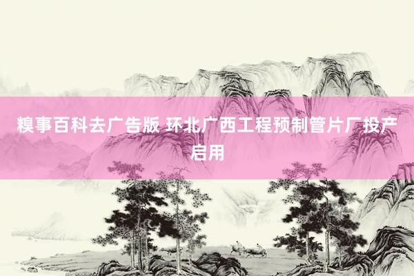 糗事百科去广告版 环北广西工程预制管片厂投产启用