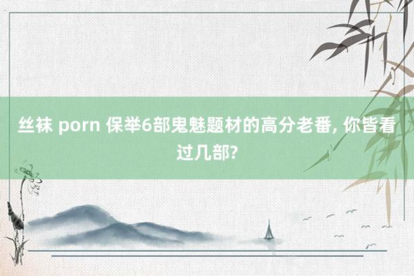 丝袜 porn 保举6部鬼魅题材的高分老番, 你皆看过几部?
