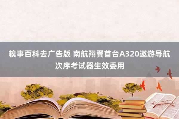 糗事百科去广告版 南航翔翼首台A320遨游导航次序考试器生效委用