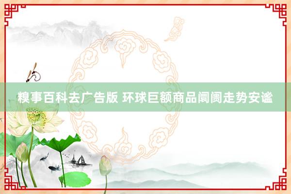 糗事百科去广告版 环球巨额商品阛阓走势安谧