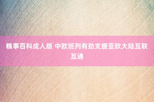 糗事百科成人版 中欧班列有劲支握亚欧大陆互联互通