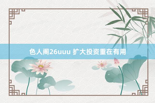 色人阁26uuu 扩大投资重在有用