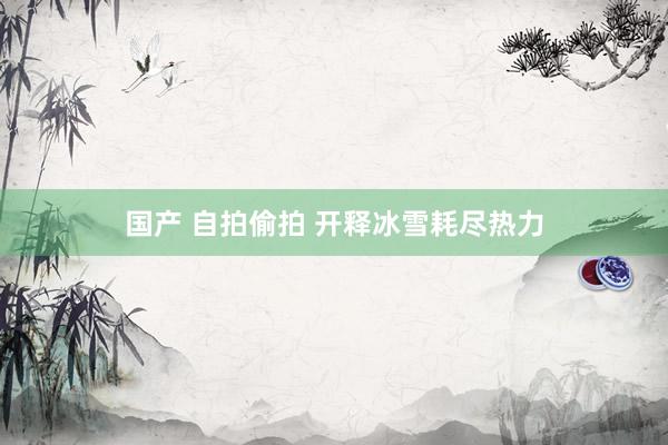 国产 自拍偷拍 开释冰雪耗尽热力