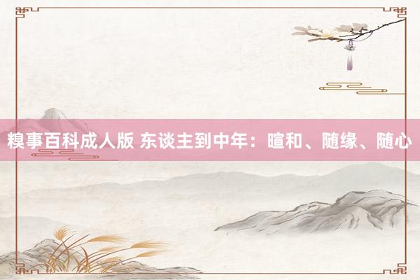 糗事百科成人版 东谈主到中年：暄和、随缘、随心