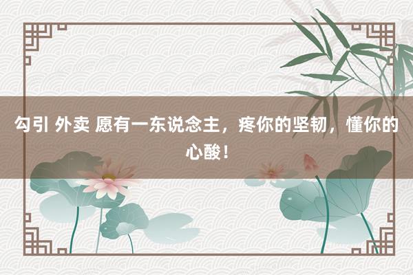 勾引 外卖 愿有一东说念主，疼你的坚韧，懂你的心酸！