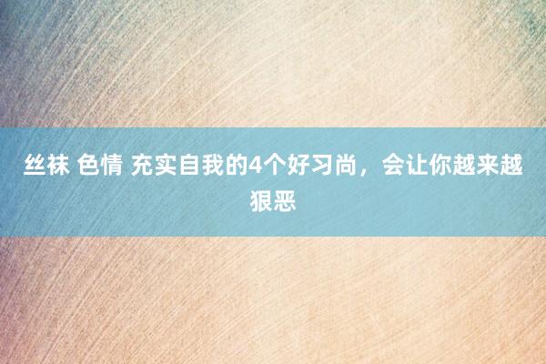 丝袜 色情 充实自我的4个好习尚，会让你越来越狠恶