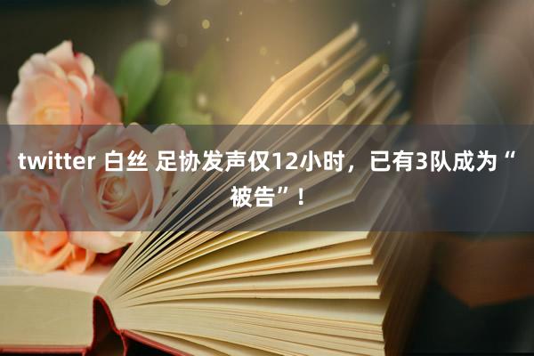 twitter 白丝 足协发声仅12小时，已有3队成为“被告”！