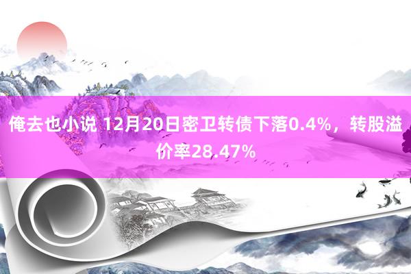 俺去也小说 12月20日密卫转债下落0.4%，转股溢价率28.47%