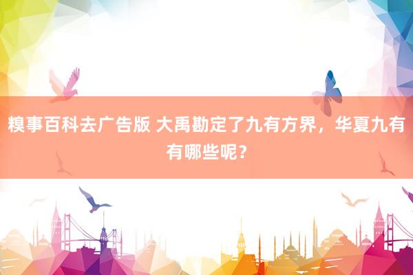 糗事百科去广告版 大禹勘定了九有方界，华夏九有有哪些呢？