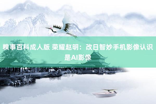 糗事百科成人版 荣耀赵明：改日智妙手机影像认识是AI影像