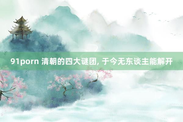 91porn 清朝的四大谜团， 于今无东谈主能解开