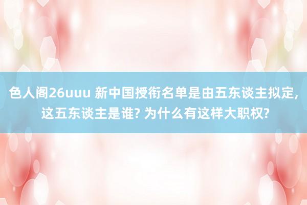 色人阁26uuu 新中国授衔名单是由五东谈主拟定, 这五东谈主是谁? 为什么有这样大职权?
