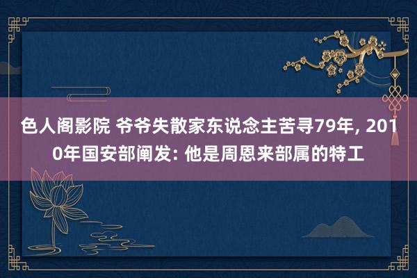 色人阁影院 爷爷失散家东说念主苦寻79年, 2010年国安部阐发: 他是周恩来部属的特工