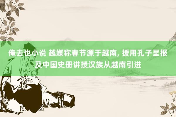 俺去也小说 越媒称春节源于越南, 援用孔子呈报及中国史册讲授汉族从越南引进