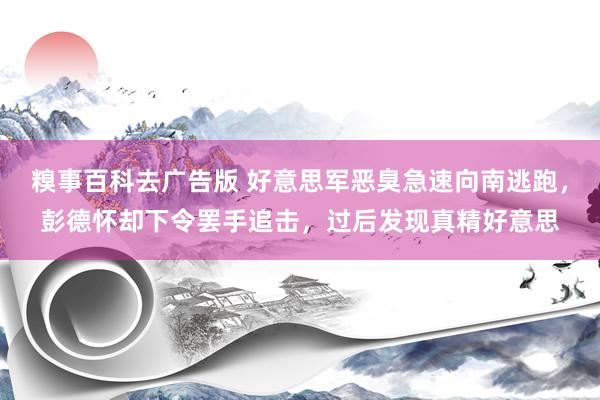 糗事百科去广告版 好意思军恶臭急速向南逃跑，彭德怀却下令罢手追击，过后发现真精好意思