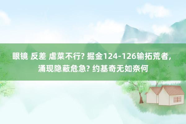 眼镜 反差 虐菜不行? 掘金124-126输拓荒者, 涌现隐蔽危急? 约基奇无如奈何