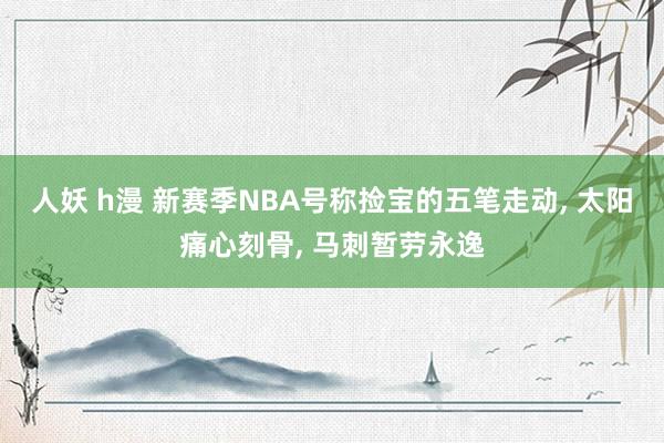 人妖 h漫 新赛季NBA号称捡宝的五笔走动, 太阳痛心刻骨, 马刺暂劳永逸