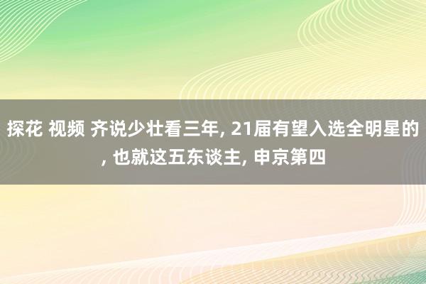 探花 视频 齐说少壮看三年, 21届有望入选全明星的, 也就这五东谈主, 申京第四