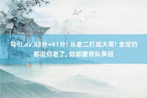 勾引 av 43分+41分! 从老二打成大哥! 全定约都说你老了, 你却要带队争冠