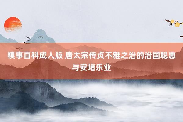 糗事百科成人版 唐太宗传贞不雅之治的治国聪惠与安堵乐业