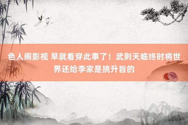 色人阁影视 早就看穿此事了！武则天临终时将世界还给李家是挑升旨的