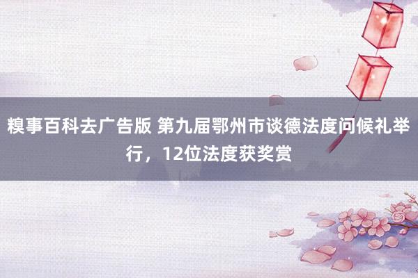 糗事百科去广告版 第九届鄂州市谈德法度问候礼举行，12位法度获奖赏