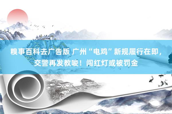 糗事百科去广告版 广州“电鸡”新规履行在即，交警再发教唆！闯红灯或被罚金