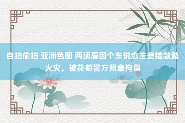 自拍偷拍 亚洲色图 两须眉因个东说念主差错激勉火灾，被花都警方照章拘留