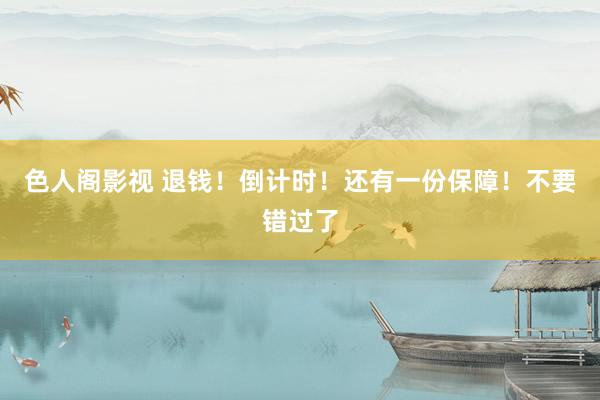 色人阁影视 退钱！倒计时！还有一份保障！不要错过了