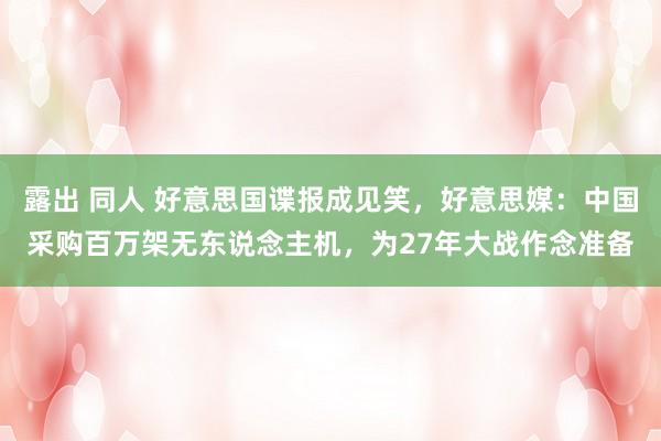 露出 同人 好意思国谍报成见笑，好意思媒：中国采购百万架无东说念主机，为27年大战作念准备