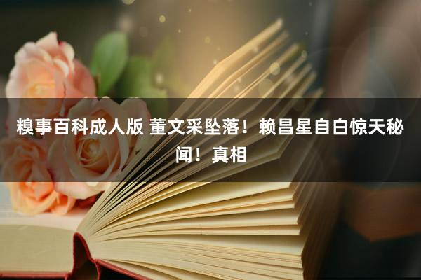 糗事百科成人版 董文采坠落！赖昌星自白惊天秘闻！真相