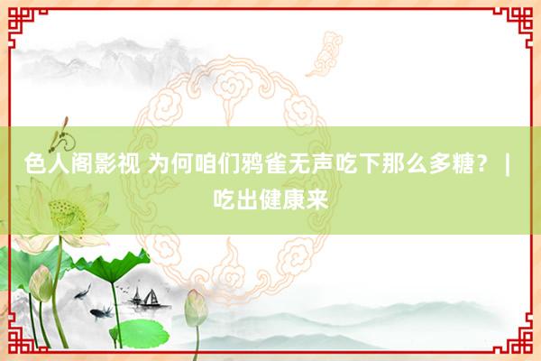 色人阁影视 为何咱们鸦雀无声吃下那么多糖？ | 吃出健康来