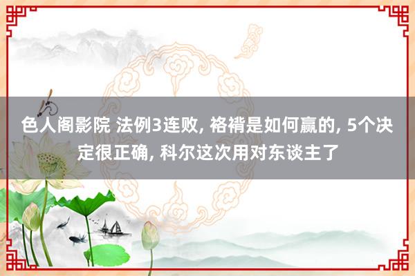 色人阁影院 法例3连败， 袼褙是如何赢的， 5个决定很正确， 科尔这次用对东谈主了
