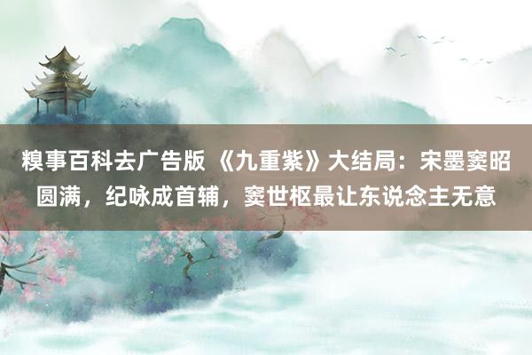 糗事百科去广告版 《九重紫》大结局：宋墨窦昭圆满，纪咏成首辅，窦世枢最让东说念主无意