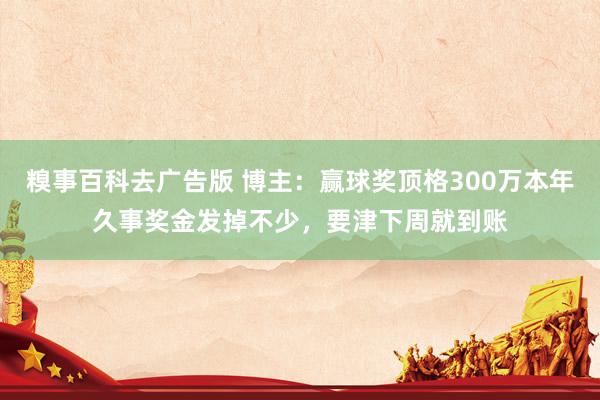 糗事百科去广告版 博主：赢球奖顶格300万本年久事奖金发掉不少，要津下周就到账